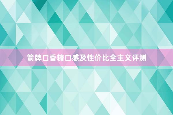 箭牌口香糖口感及性价比全主义评测